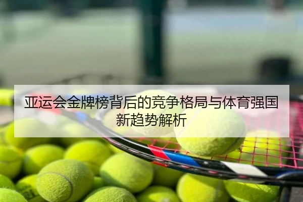 亚运会金牌榜背后的竞争格局与体育强国新趋势解析