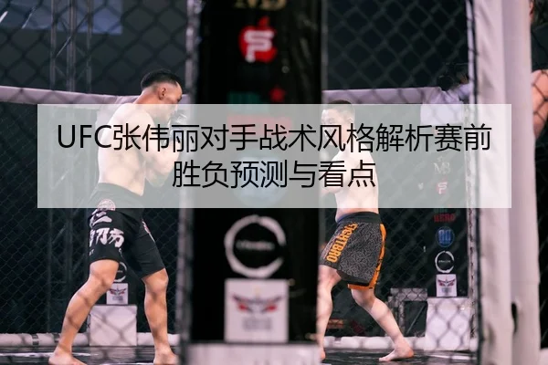 UFC张伟丽对手战术风格解析赛前胜负预测与看点