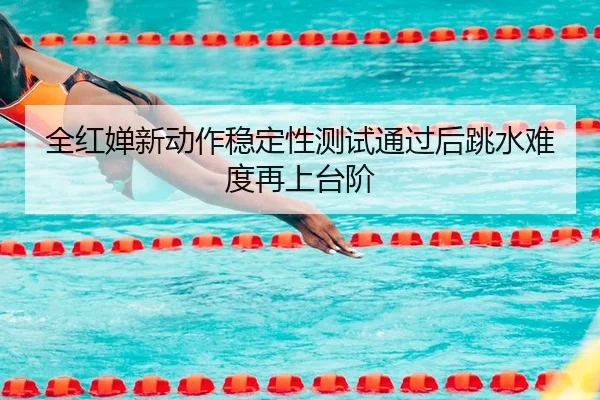 全红婵新动作稳定性测试通过后跳水难度再上台阶