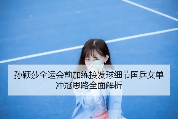 孙颖莎全运会前加练接发球细节国乒女单冲冠思路全面解析