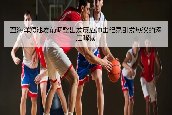 覃海洋短池赛前调整出发反应冲击纪录引发热议的深层解读